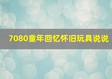 7080童年回忆怀旧玩具说说