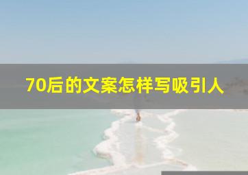 70后的文案怎样写吸引人