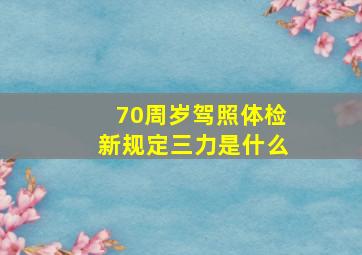 70周岁驾照体检新规定三力是什么