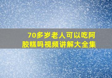 70多岁老人可以吃阿胶糕吗视频讲解大全集