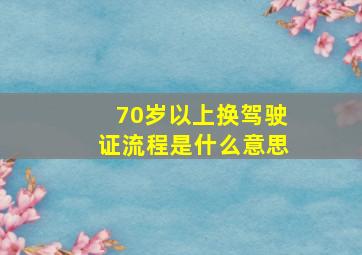 70岁以上换驾驶证流程是什么意思