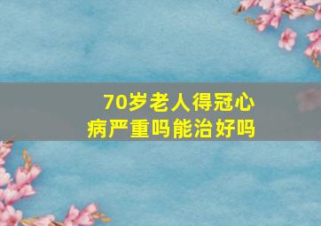 70岁老人得冠心病严重吗能治好吗