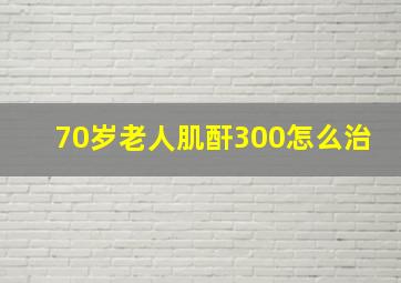 70岁老人肌酐300怎么治