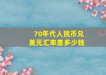 70年代人民币兑美元汇率是多少钱