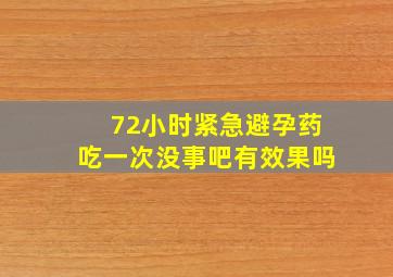 72小时紧急避孕药吃一次没事吧有效果吗