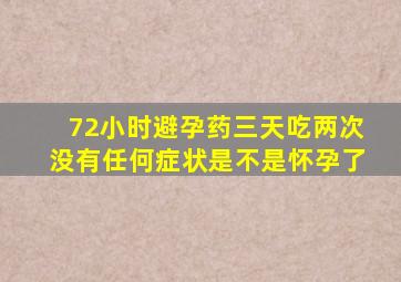 72小时避孕药三天吃两次没有任何症状是不是怀孕了