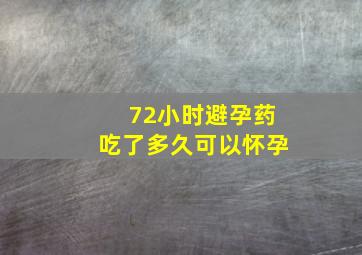 72小时避孕药吃了多久可以怀孕