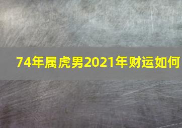 74年属虎男2021年财运如何