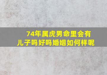 74年属虎男命里会有儿子吗好吗婚姻如何样呢