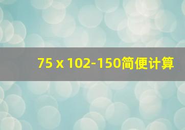 75ⅹ102-150简便计算