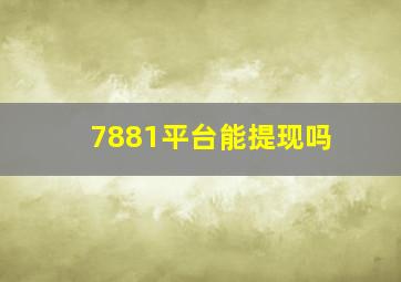 7881平台能提现吗