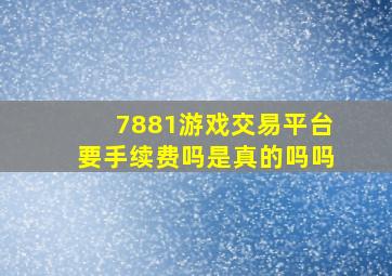 7881游戏交易平台要手续费吗是真的吗吗