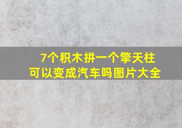 7个积木拼一个擎天柱可以变成汽车吗图片大全