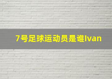 7号足球运动员是谁Ivan