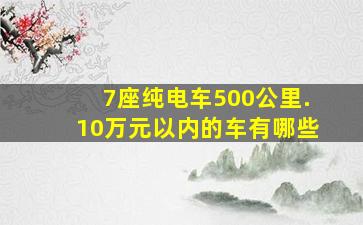 7座纯电车500公里.10万元以内的车有哪些