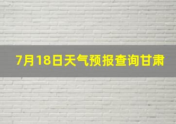 7月18日天气预报查询甘肃