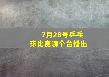 7月28号乒乓球比赛哪个台播出