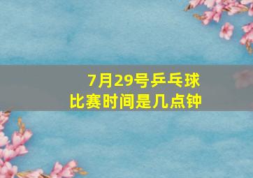 7月29号乒乓球比赛时间是几点钟