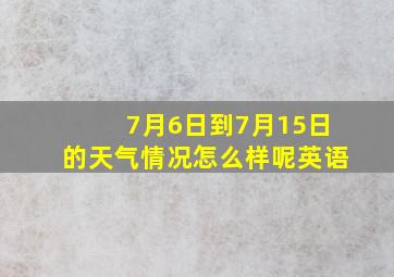 7月6日到7月15日的天气情况怎么样呢英语