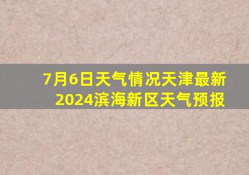 7月6日天气情况天津最新2024滨海新区天气预报