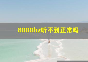 8000hz听不到正常吗