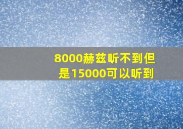 8000赫兹听不到但是15000可以听到