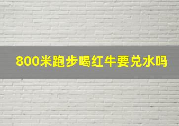 800米跑步喝红牛要兑水吗