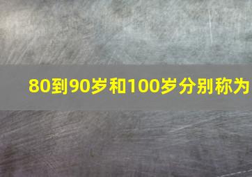 80到90岁和100岁分别称为