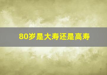 80岁是大寿还是高寿