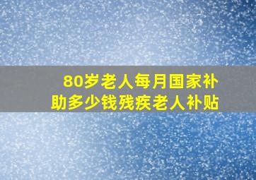 80岁老人每月国家补助多少钱残疾老人补贴