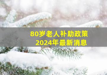 80岁老人补助政策2024年最新消息