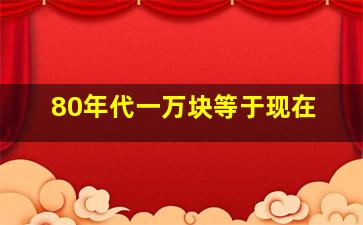 80年代一万块等于现在