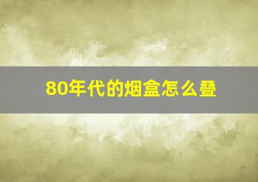 80年代的烟盒怎么叠