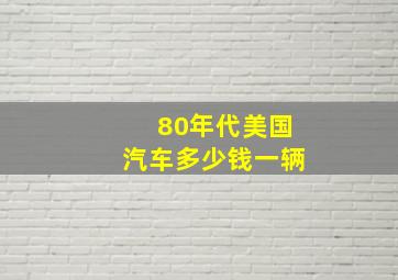 80年代美国汽车多少钱一辆