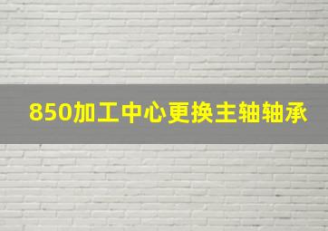 850加工中心更换主轴轴承