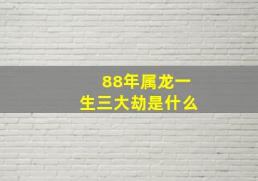 88年属龙一生三大劫是什么