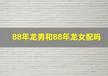 88年龙男和88年龙女配吗