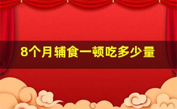 8个月辅食一顿吃多少量