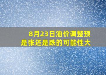 8月23日油价调整预是张还是跌的可能性大