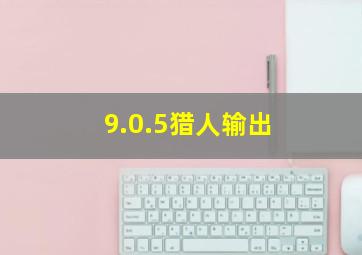 9.0.5猎人输出