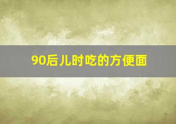 90后儿时吃的方便面