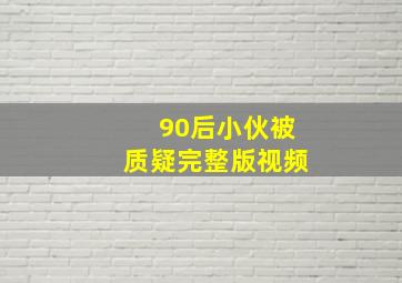 90后小伙被质疑完整版视频