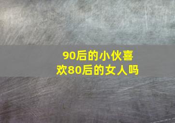 90后的小伙喜欢80后的女人吗