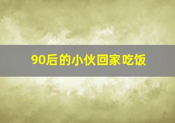 90后的小伙回家吃饭