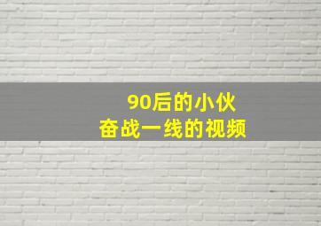 90后的小伙奋战一线的视频