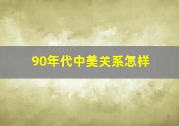 90年代中美关系怎样