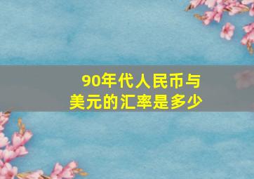 90年代人民币与美元的汇率是多少