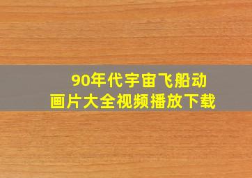 90年代宇宙飞船动画片大全视频播放下载