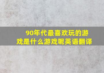 90年代最喜欢玩的游戏是什么游戏呢英语翻译