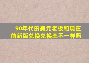 90年代的美元老板和现在的新版兑换兑换率不一样吗